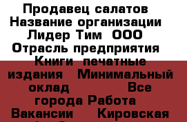 Продавец салатов › Название организации ­ Лидер Тим, ООО › Отрасль предприятия ­ Книги, печатные издания › Минимальный оклад ­ 18 000 - Все города Работа » Вакансии   . Кировская обл.,Захарищево п.